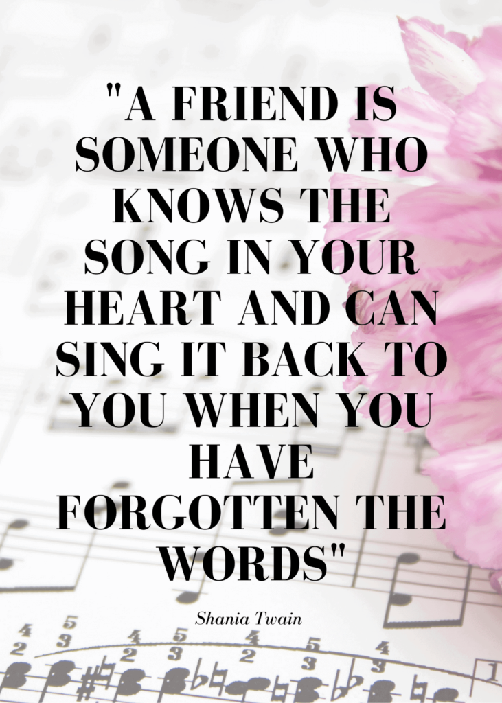 “A friend is someone who knows the song in your heart and can sing it back to you when you have forgotten the words.”